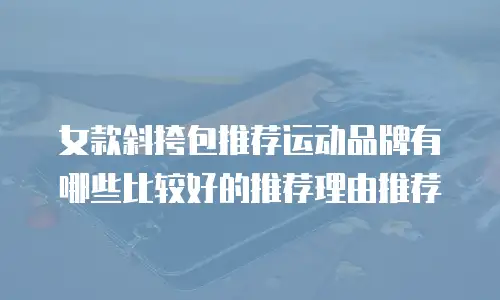 女款斜挎包推荐运动品牌有哪些比较好的推荐理由推荐