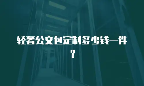 轻奢公文包定制多少钱一件？