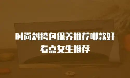 时尚斜挎包保养推荐哪款好看点女生推荐