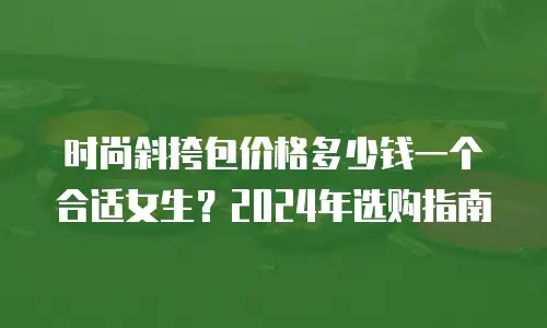 时尚斜挎包价格多少钱一个合适女生？2024年选购指南
