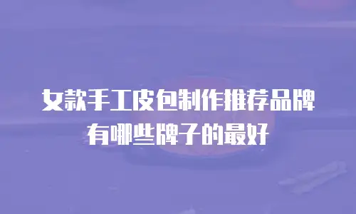 女款手工皮包制作推荐品牌有哪些牌子的最好