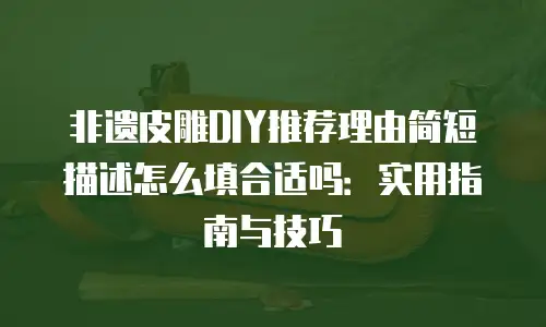 非遗皮雕DIY推荐理由简短描述怎么填合适吗：实用指南与技巧