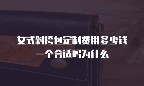 女式斜挎包定制费用多少钱一个合适吗为什么
