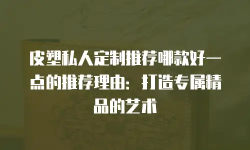 皮塑私人定制推荐哪款好一点的推荐理由：打造专属精品的艺术