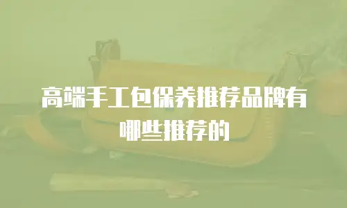 高端手工包保养推荐品牌有哪些推荐的