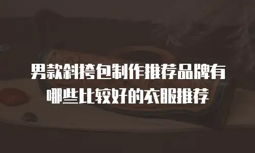 男款斜挎包制作推荐品牌有哪些比较好的衣服推荐