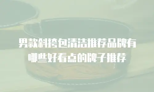 男款斜挎包清洁推荐品牌有哪些好看点的牌子推荐