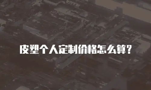 皮塑个人定制价格怎么算？