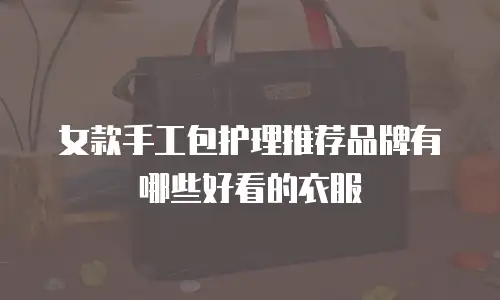 女款手工包护理推荐品牌有哪些好看的衣服