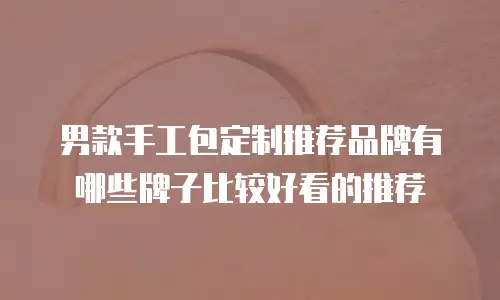 男款手工包定制推荐品牌有哪些牌子比较好看的推荐