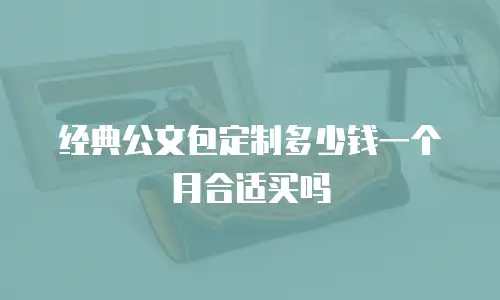 经典公文包定制多少钱一个月合适买吗
