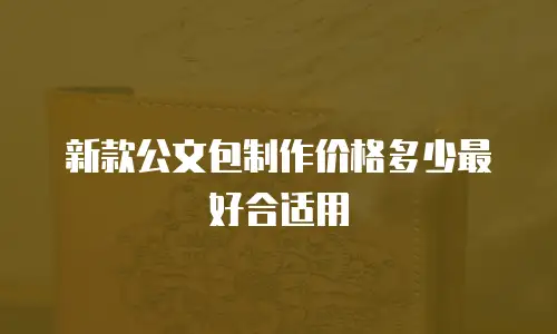 新款公文包制作价格多少最好合适用