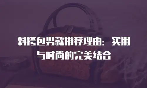 斜挎包男款推荐理由：实用与时尚的完美结合