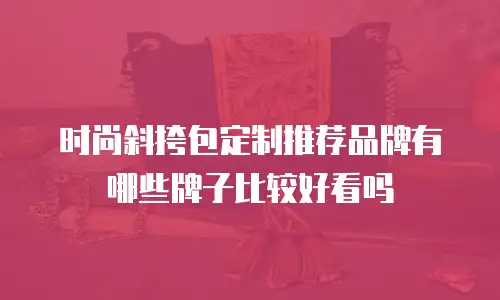 时尚斜挎包定制推荐品牌有哪些牌子比较好看吗