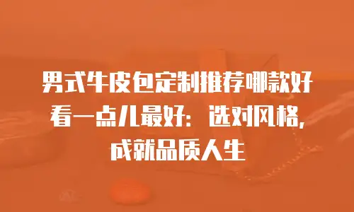 男式牛皮包定制推荐哪款好看一点儿最好：选对风格，成就品质人生