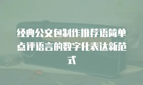 经典公文包制作推荐语简单点评语言的数字化表达新范式