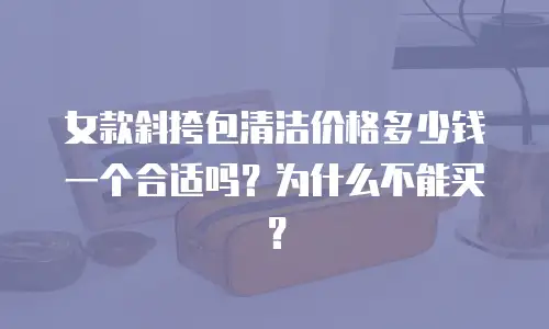 女款斜挎包清洁价格多少钱一个合适吗？为什么不能买？