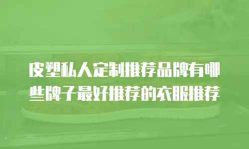 皮塑私人定制推荐品牌有哪些牌子最好推荐的衣服推荐