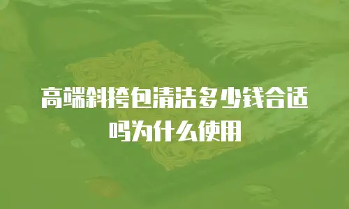高端斜挎包清洁多少钱合适吗为什么使用