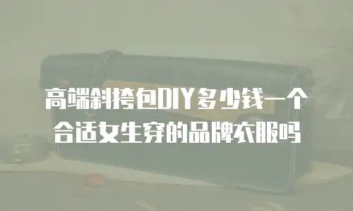 高端斜挎包DIY多少钱一个合适女生穿的品牌衣服吗