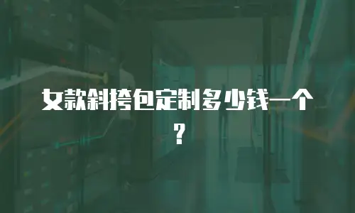 女款斜挎包定制多少钱一个？