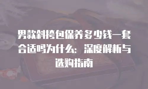 男款斜挎包保养多少钱一套合适吗为什么：深度解析与选购指南