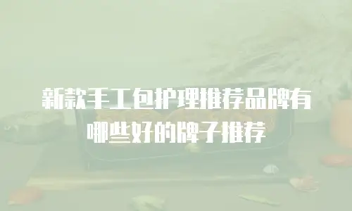 新款手工包护理推荐品牌有哪些好的牌子推荐