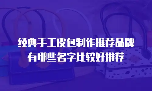 经典手工皮包制作推荐品牌有哪些名字比较好推荐