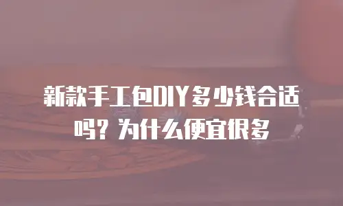 新款手工包DIY多少钱合适吗？为什么便宜很多