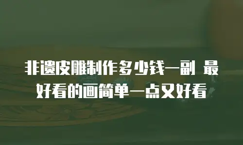非遗皮雕制作多少钱一副 最好看的画简单一点又好看