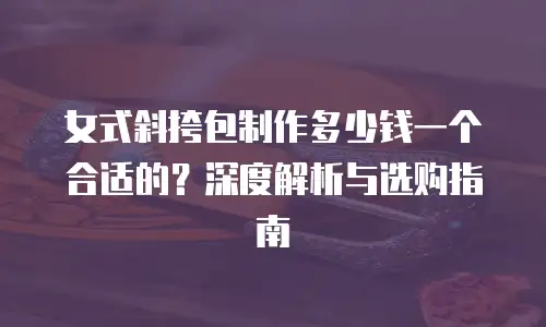 女式斜挎包制作多少钱一个合适的？深度解析与选购指南
