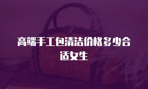 高端手工包清洁价格多少合适女生