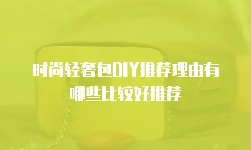 时尚轻奢包DIY推荐理由有哪些比较好推荐