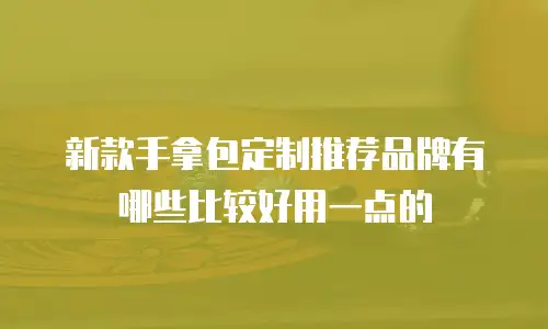 新款手拿包定制推荐品牌有哪些比较好用一点的