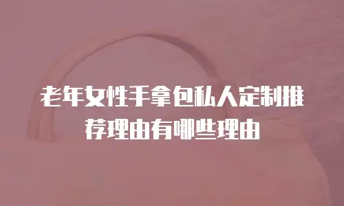 老年女性手拿包私人定制推荐理由有哪些理由