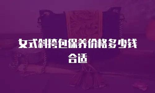 女式斜挎包保养价格多少钱合适