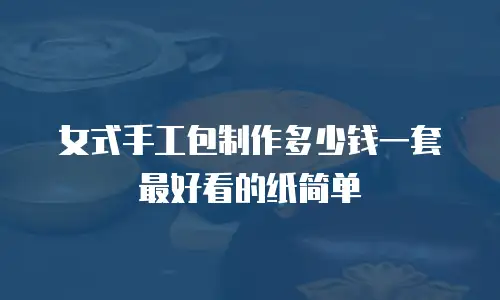 女式手工包制作多少钱一套最好看的纸简单