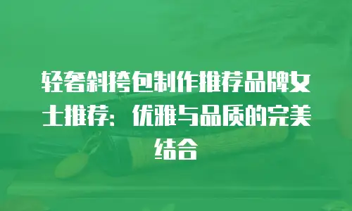 轻奢斜挎包制作推荐品牌女士推荐：优雅与品质的完美结合