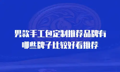 男款手工包定制推荐品牌有哪些牌子比较好看推荐