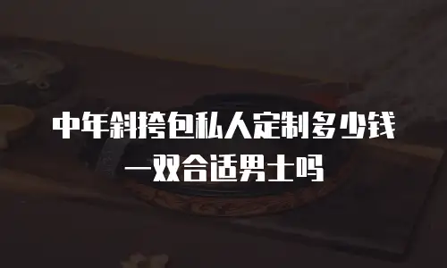 中年斜挎包私人定制多少钱一双合适男士吗