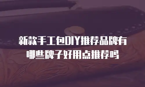 新款手工包DIY推荐品牌有哪些牌子好用点推荐吗