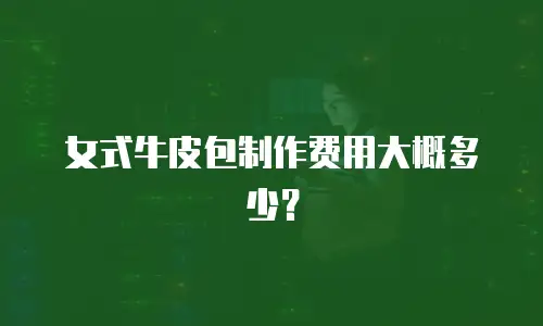 女式牛皮包制作费用大概多少？