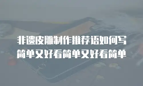 非遗皮雕制作推荐语如何写简单又好看简单又好看简单