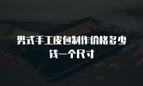 男式手工皮包制作价格多少钱一个尺寸