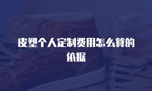 皮塑个人定制费用怎么算的依据