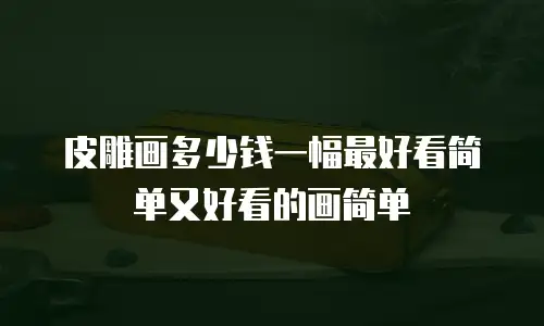 皮雕画多少钱一幅最好看简单又好看的画简单