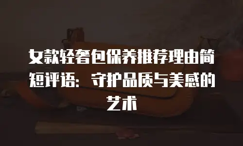 女款轻奢包保养推荐理由简短评语：守护品质与美感的艺术