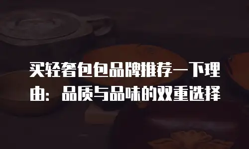 买轻奢包包品牌推荐一下理由：品质与品味的双重选择