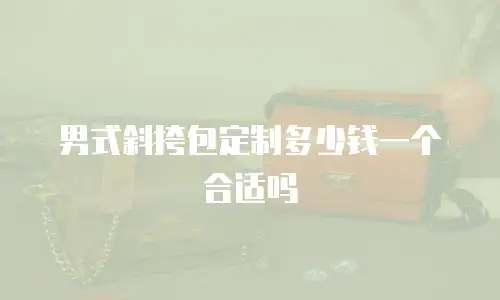 男式斜挎包定制多少钱一个合适吗