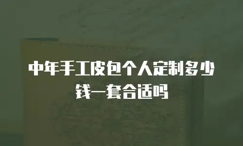 中年手工皮包个人定制多少钱一套合适吗